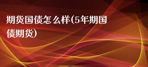 期货国债怎么样(5年期国债期货)_https://yy1.wpmee.com_黄金期货_第1张