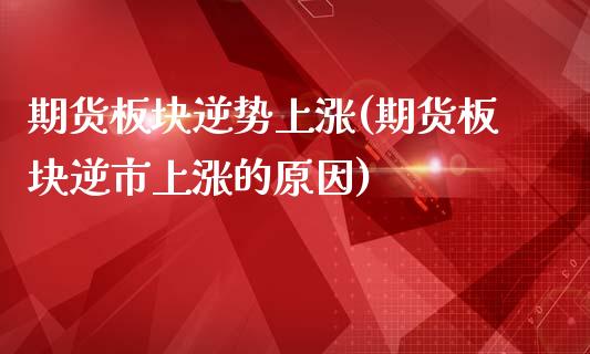 期货板块逆势上涨(期货板块逆市上涨的原因)_https://qh1.wpmee.com_期货行情_第1张