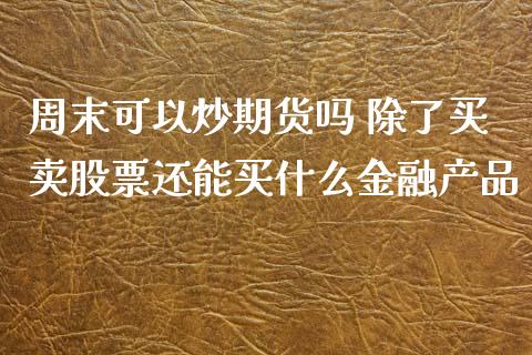 周末可以炒期货吗 除了买卖股票还能买什么金融产品