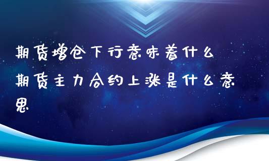 期货增仓下行意味着什么 期货主力合约上涨是什么意思