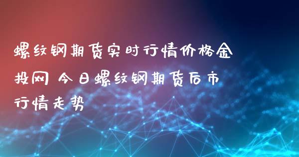 螺纹钢期货实时行情价格网 今日螺纹钢期货后市行情走势