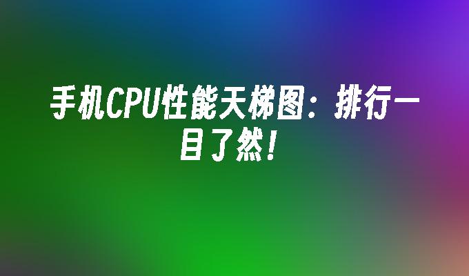 手机CPU性能天梯图：排行一目了然！手机cpu天梯图「手机CPU性能天梯图：排行一目了然！」