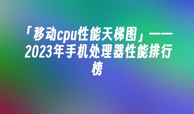 移动cpu性能天梯图—2024年手机处理器性能排行榜手机处理器性能排行榜「移动cpu性能天梯图—2024年手机处理器性能排行榜」