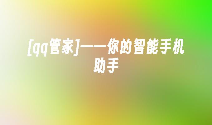 [qq管家]——你的智能手机助手qq手机助手「[qq管家]——你的智能手机助手」