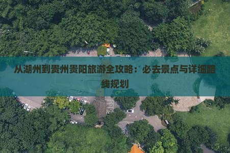 从湖州到贵州贵阳旅游全攻略：必去景点与详细路线规划