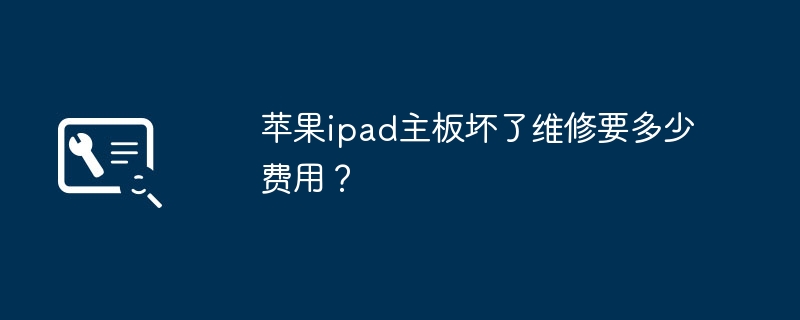 苹果ipad主板坏了维修要多少费用？