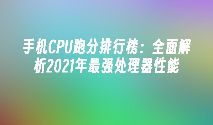 手机CPU跑分排行榜：全面解析2021年最强处理器性能手机跑分「手机CPU跑分排行榜：全面解析2021年最强处理器性能」