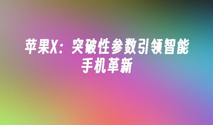 苹果X：突破性参数引领智能手机革新苹果x手机「苹果X：突破性参数引领智能手机革新」