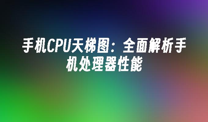 手机CPU天梯图：全面解析手机处理器性能手机处理器天梯图「手机CPU天梯图：全面解析手机处理器性能」