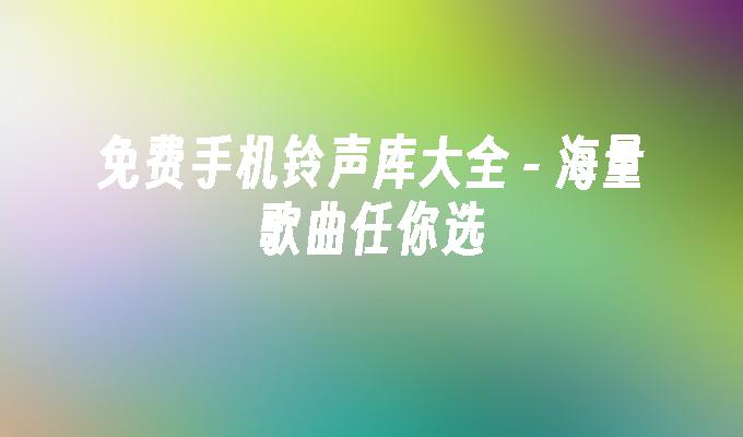 免费手机铃声库大全 - 海量歌曲任你选手机铃声歌曲「免费手机铃声库大全 - 海量歌曲任你选」