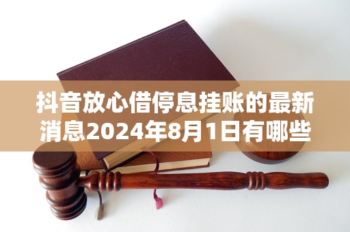 抖音放心借停息挂账的最新消息2024年8月1日有哪些重要内容