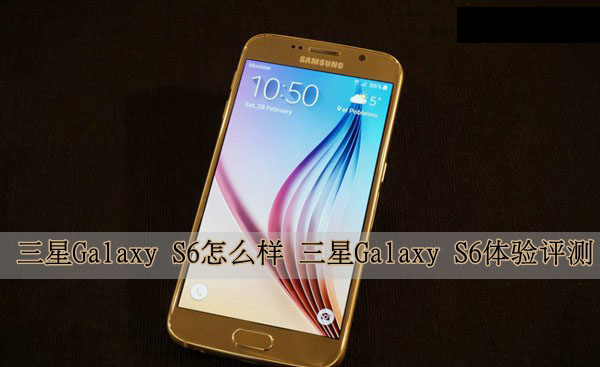 三星Galaxy S6怎么样 三星Galaxy S6手机详细体验评测图解三星手机系统怎么样「三星Galaxy S6怎么样 三星Galaxy S6手机详细体验评测图解」