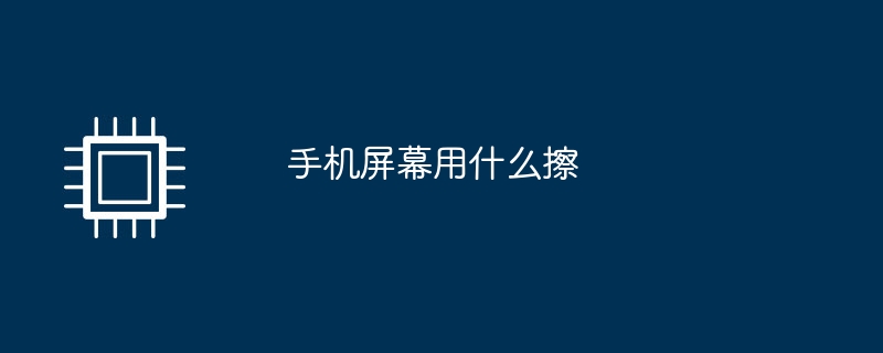 手机屏幕用什么擦洗手机「手机屏幕用什么擦」