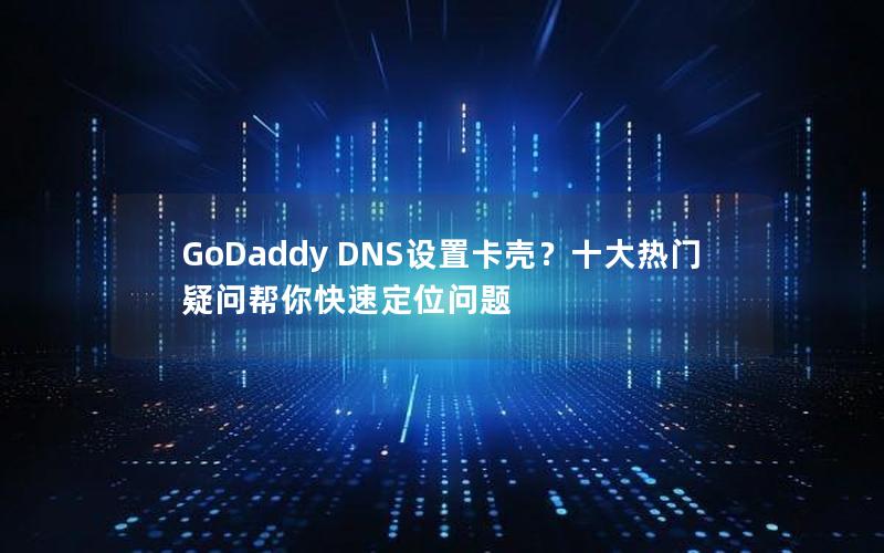 GoDaddy DNS设置卡壳？十大热门疑问帮你快速定位问题