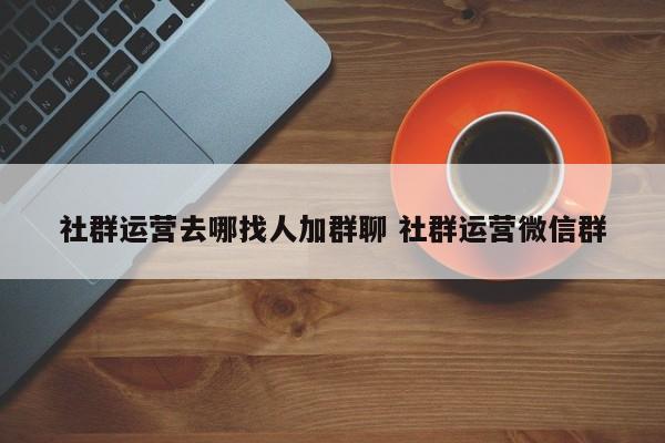 社群运营去哪找人加群聊 社群运营微信群